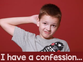 I have a confession…
 