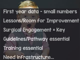 First year data - small numbers
Lessons/Room for Improvement
Surgical Engagement = Key
Guidelines/Pathway essential
Training essential
Need infrastructure…
 