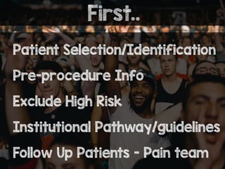 First..
Patient Selection/Identification
Pre-procedure Info
Exclude High Risk
Institutional Pathway/guidelines
Follow Up Patients - Pain team
 