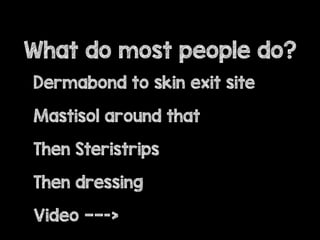 What do most people do?
Dermabond to skin exit site
Mastisol around that
Then Steristrips
Then dressing
Video ——->
 