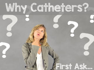 Why Catheters?
First Ask…
 