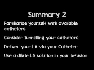 Familiarise yourself with available
catheters
Consider Tunnelling your catheters
Deliver your LA via your Catheter
Use a dilute LA solution in your infusion
Summary 2
 