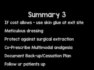 If cost allows - use skin glue at exit site
Meticulous dressing
Protect against surgical extraction
Co-Prescribe Multimodal analgesia
Document Back-up/Cessation Plan
Follow ur patients up
Summary 3
 