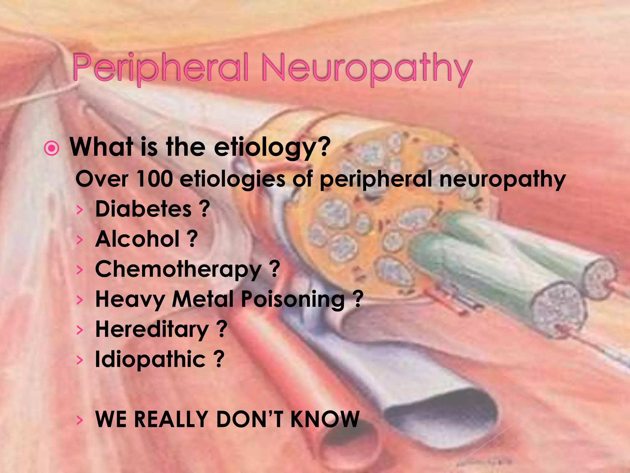 Peripheral NeuropathyWhat is the etiology?Over 100 etiologies of peripheral neuropathyDiabetes ?Alcohol ?Chemotherapy ?Heavy Metal Poisoning ?Hereditary ?Idiopathic ?WE REALLY DON’T KNOW 