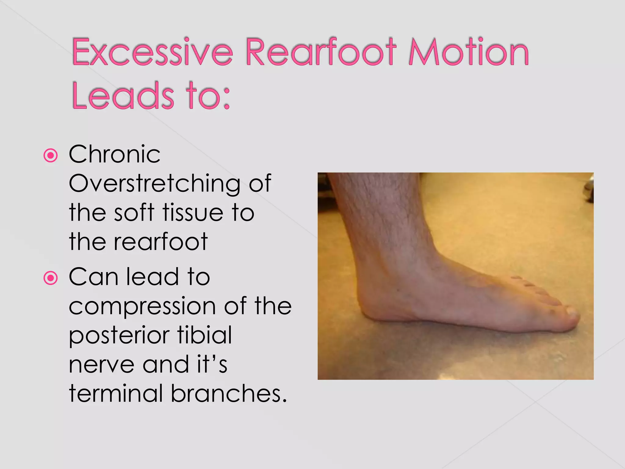 Excessive Rearfoot MotionLeads to:Chronic Overstretching of the soft tissue to the rearfootCan lead to compression of the posterior tibial nerve and it’s terminal branches.