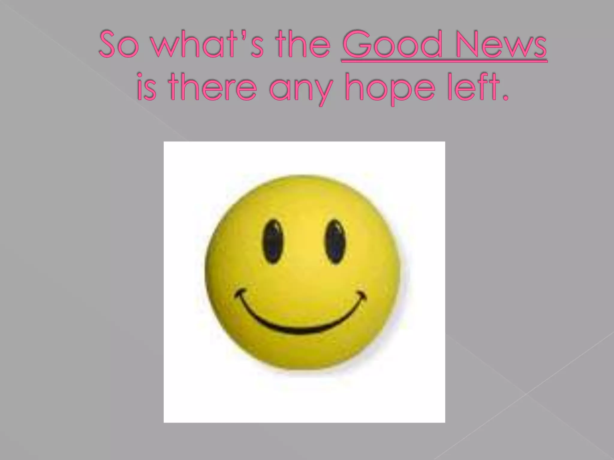 So what’s the Good Newsis there any hope left.