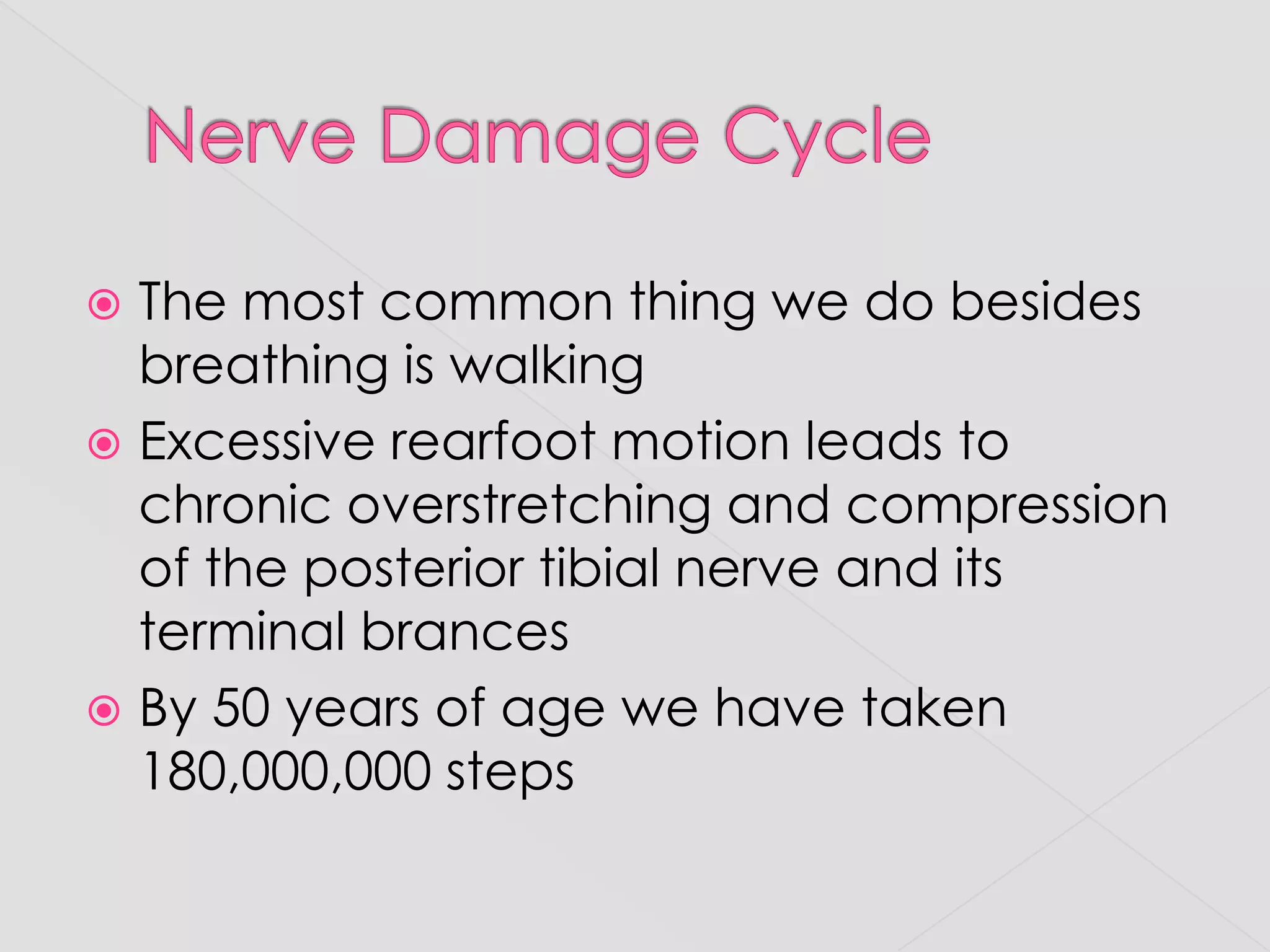 Nerve Damage CycleThe most common thing we do besides breathing is walkingExcessive rearfoot motion leads to chronic overstretching and compression of the posterior tibial nerve and its terminal brancesBy 50 years of age we have taken 180,000,000 steps