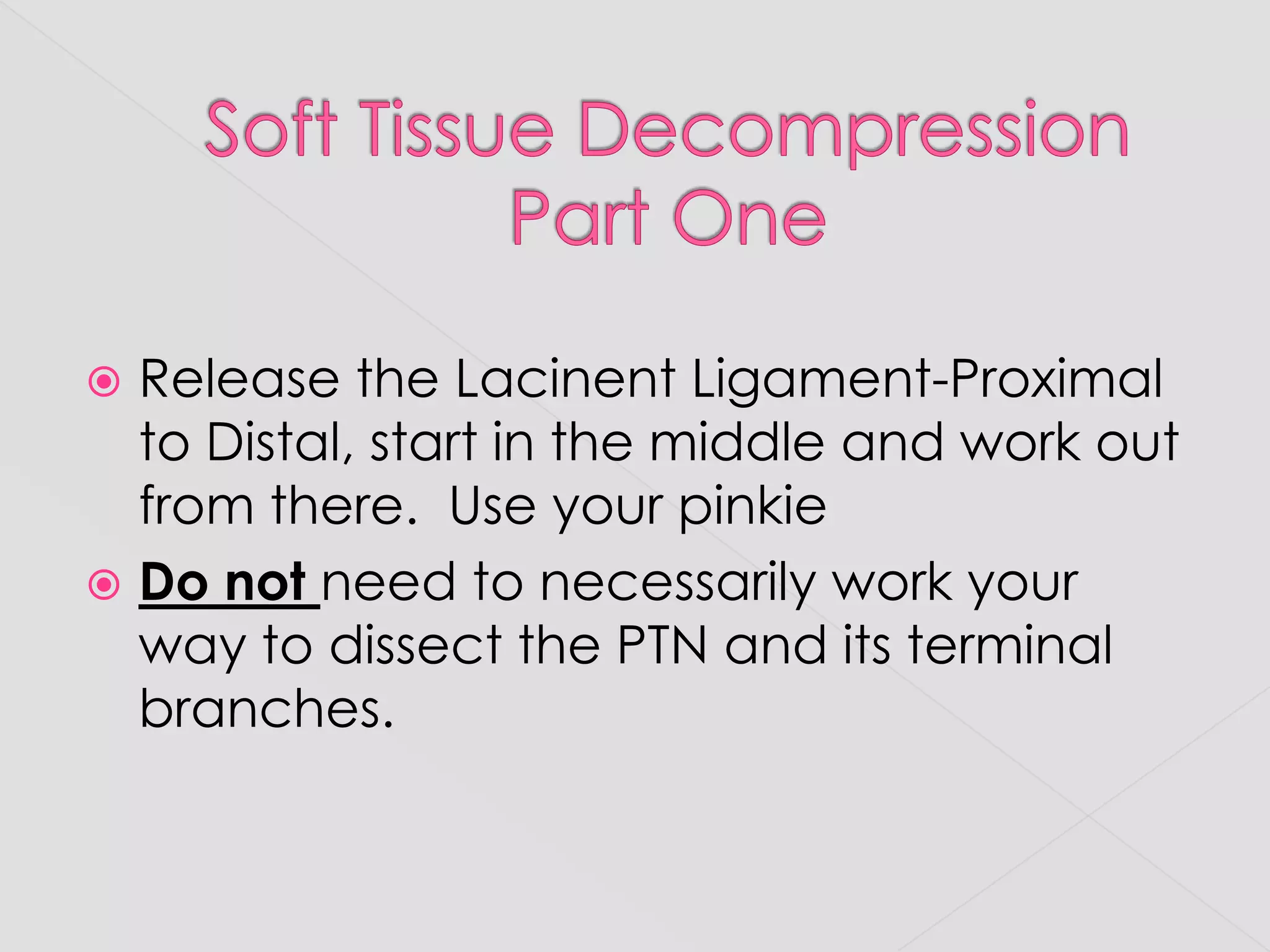 Soft Tissue DecompressionPart OneRelease the Lacinent Ligament-Proximal to Distal, start in the middle and work out from there.  Use your pinkieDo not need to necessarily work your way to dissect the PTN and its terminal branches.