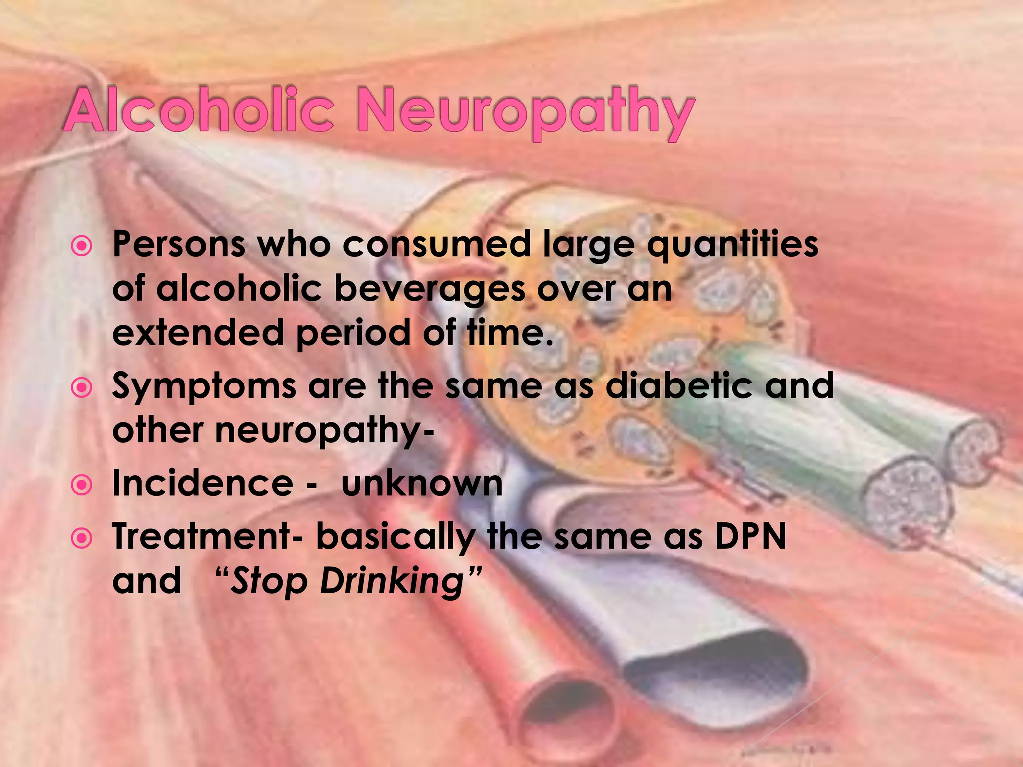 Alcoholic NeuropathyPersons who consumed large quantities of alcoholic beverages over an extended period of time.Symptoms are the same as diabetic and other neuropathy-Incidence -  unknownTreatment- basically the same as DPN and   “Stop Drinking”