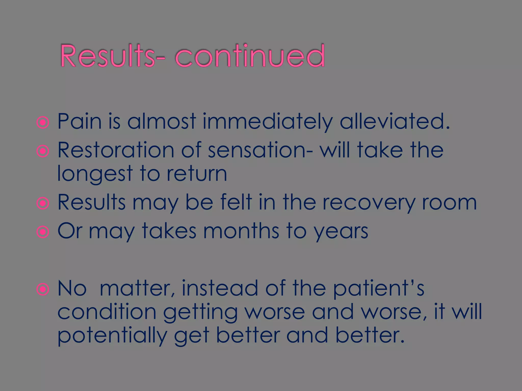 Results- continuedPain is almost immediately alleviated.Restoration of sensation- will take the longest to returnResults may be felt in the recovery roomOr may takes months to yearsNo  matter, instead of the patient’s condition getting worse and worse, it will potentially get better and better.