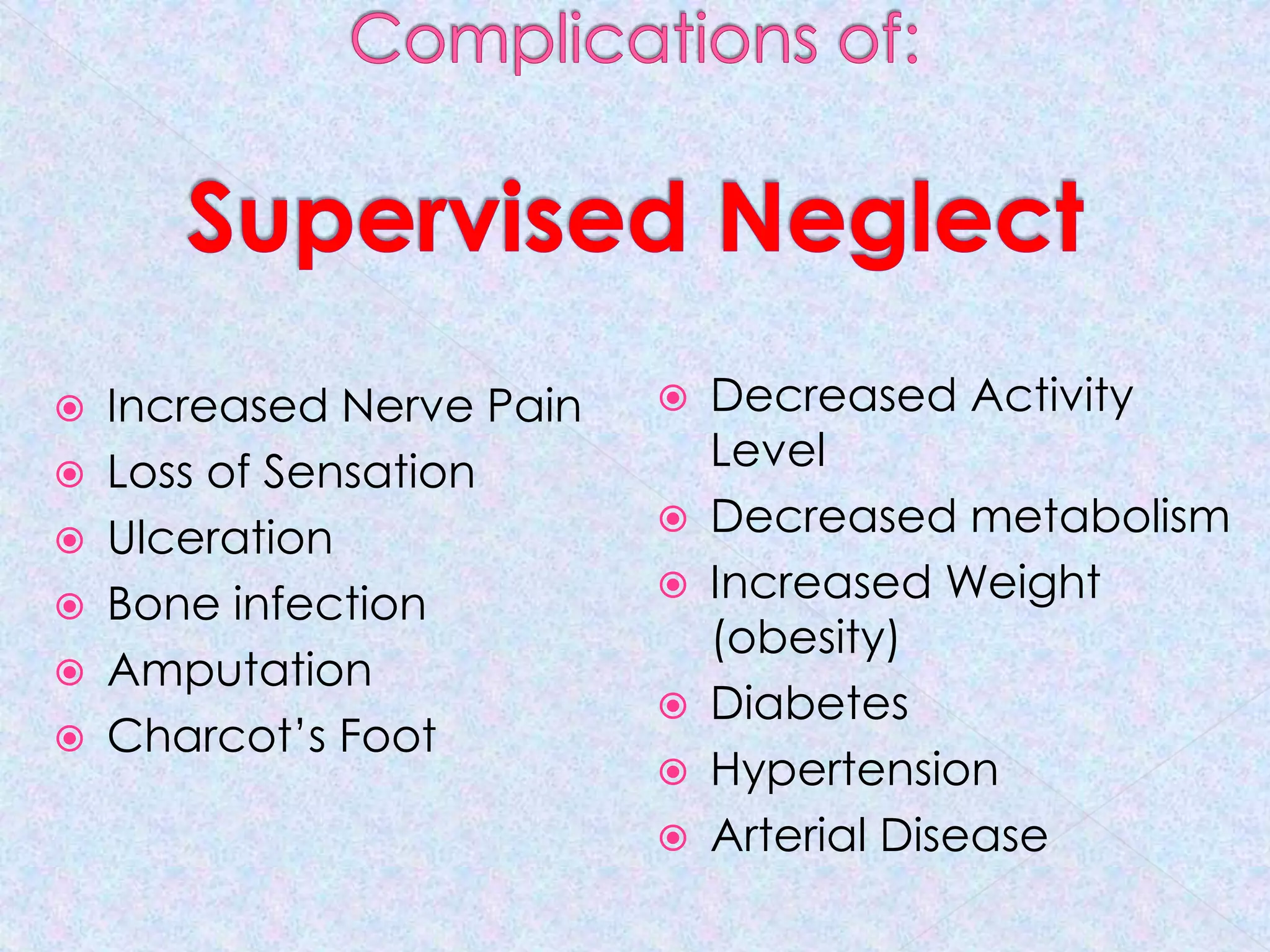 Complications of:Supervised NeglectDecreased Activity LevelDecreased metabolismIncreased Weight (obesity)DiabetesHypertensionArterial DiseaseIncreased Nerve PainLoss of SensationUlcerationBone infectionAmputationCharcot’s Foot