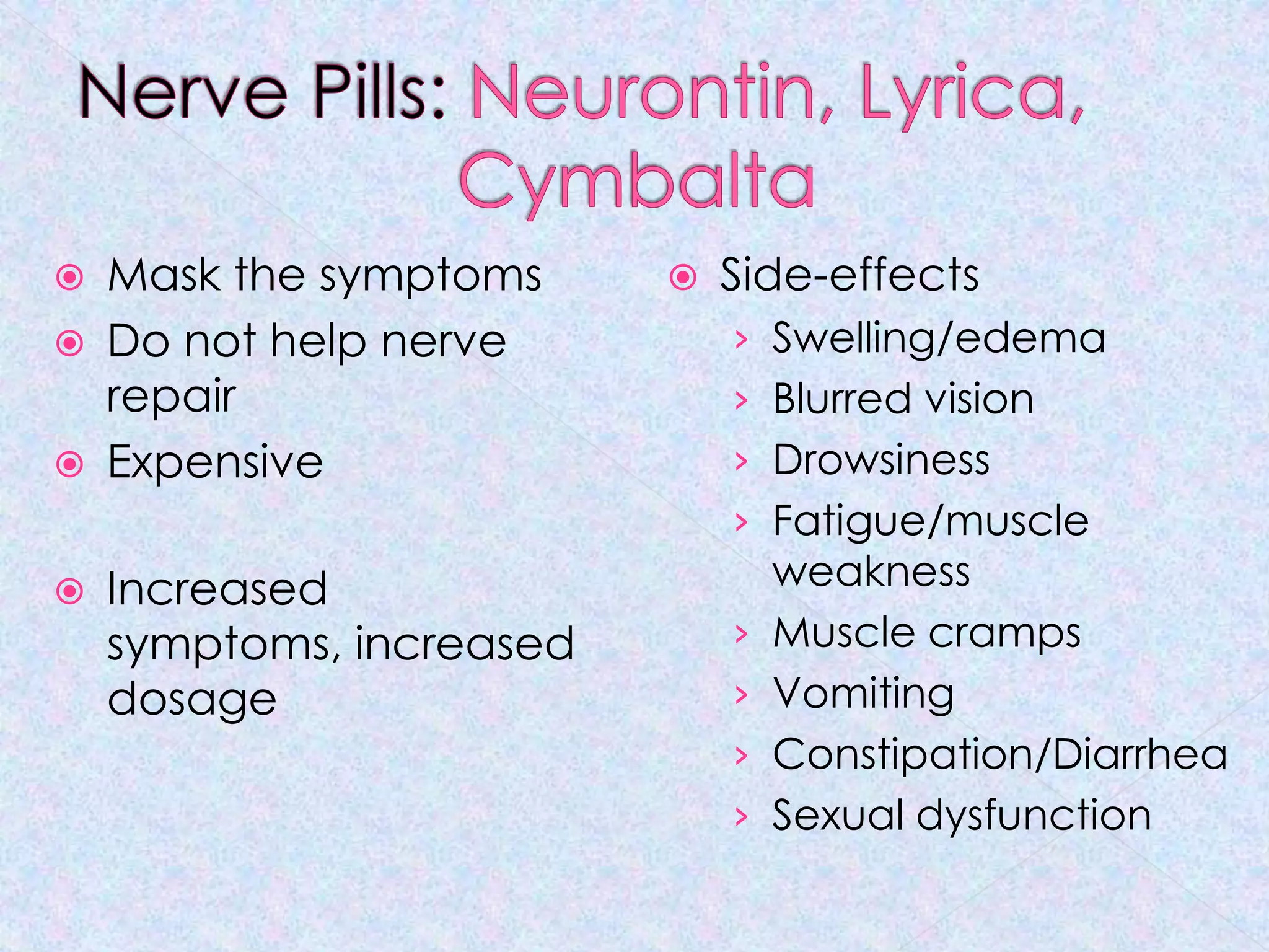 Nerve Pills: Neurontin, Lyrica, 			CymbaltaMask the symptomsDo not help nerve repairExpensiveIncreased symptoms, increased dosageSide-effectsSwelling/edemaBlurred visionDrowsinessFatigue/muscle weaknessMuscle crampsVomitingConstipation/DiarrheaSexual dysfunction