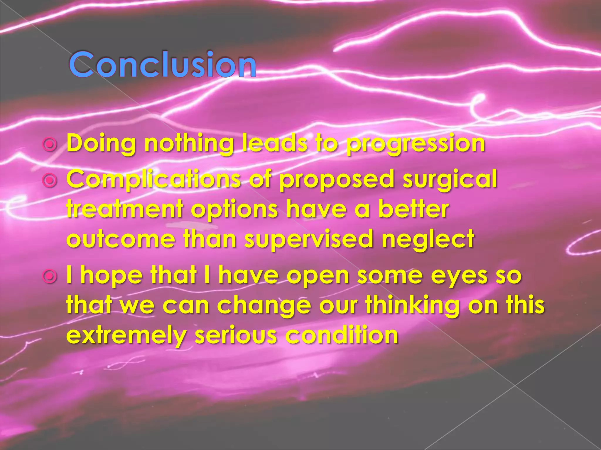 ConclusionDoing nothing leads to progressionComplications of proposed surgical treatment options have a better outcome than supervised neglectI hope that I have open some eyes so that we can change our thinking on this extremely serious condition