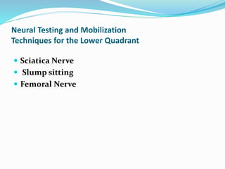 Neural Testing and Mobilization
Techniques for the Lower Quadrant
 Sciatica Nerve
 Slump sitting
 Femoral Nerve
 