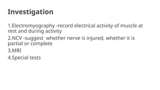 Investigation
1.Electromyography -record electrical activity of muscle at
rest and during activity
2.NCV -suggest whether nerve is injured, whether it is
partial or complete
3.MRI
4.Special tests
 
