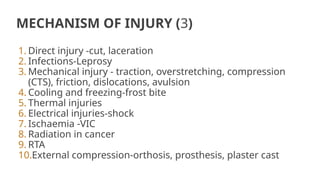 MECHANISM OF INJURY (3)
1. Direct injury -cut, laceration
2. Infections-Leprosy
3. Mechanical injury - traction, overstretching, compression
(CTS), friction, dislocations, avulsion
4. Cooling and freezing-frost bite
5. Thermal injuries
6. Electrical injuries-shock
7. Ischaemia -VIC
8. Radiation in cancer
9. RTA
10.External compression-orthosis, prosthesis, plaster cast
 