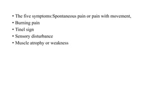• The five symptoms:Spontaneous pain or pain with movement,
• Burning pain
• Tinel sign
• Sensory disturbance
• Muscle atrophy or weakness
 