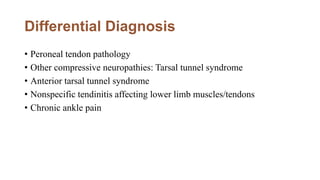 Differential Diagnosis
• Peroneal tendon pathology
• Other compressive neuropathies: Tarsal tunnel syndrome
• Anterior tarsal tunnel syndrome
• Nonspecific tendinitis affecting lower limb muscles/tendons
• Chronic ankle pain
 