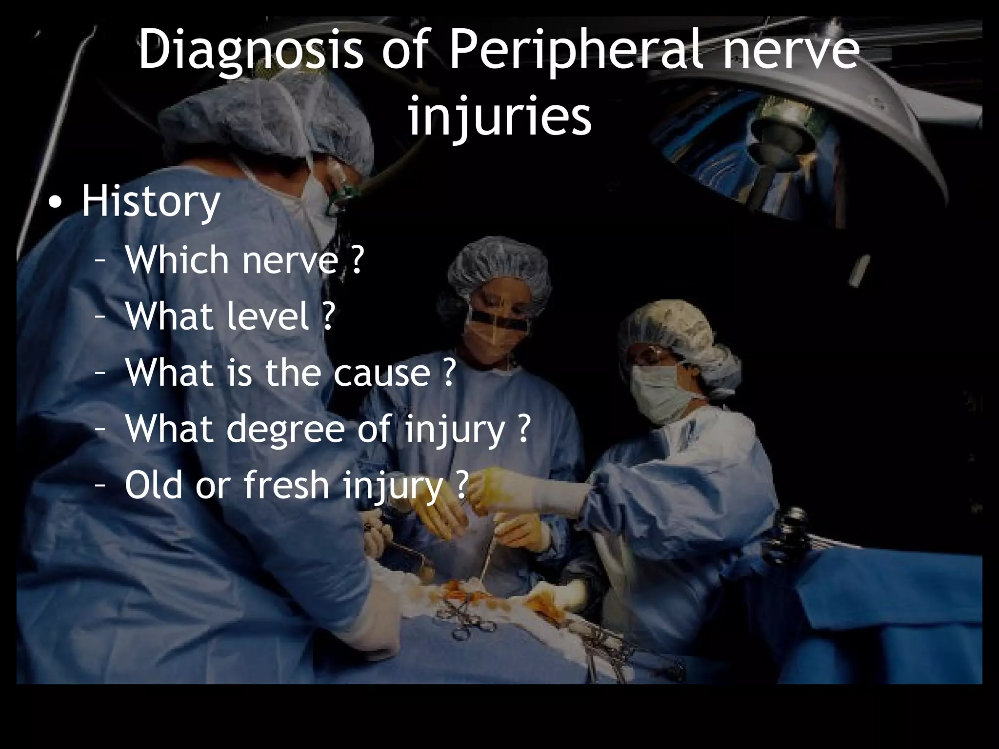 Diagnosis of Peripheral nerve
                 injuries
• History
  –   Which nerve ?
  –   What level ?
  –   What is the cause ?
  –   What degree of injury ?
  –   Old or fresh injury ?
 