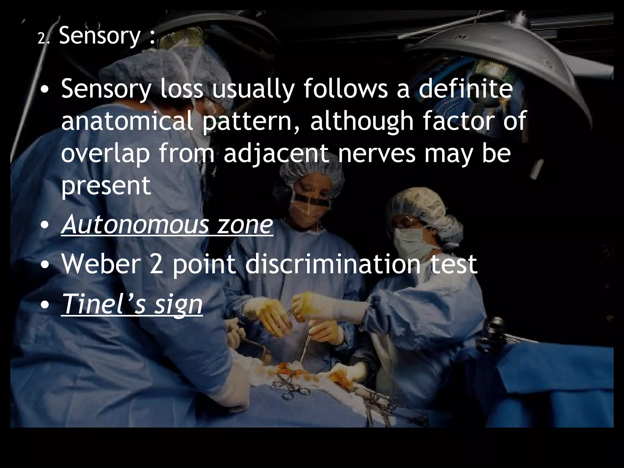 2.   Sensory :

• Sensory loss usually follows a definite
  anatomical pattern, although factor of
  overlap from adjacent nerves may be
  present
• Autonomous zone
• Weber 2 point discrimination test
• Tinel’s sign
 