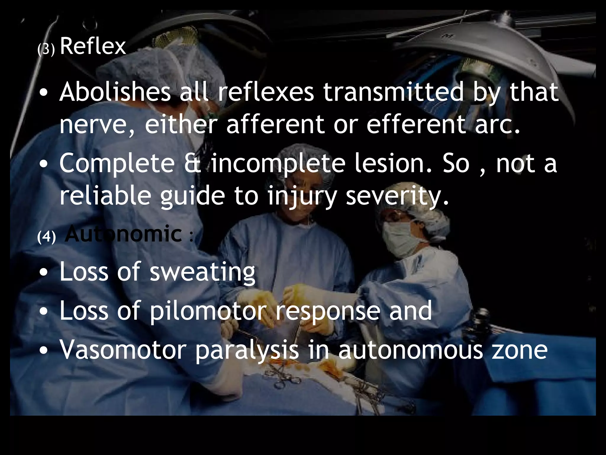 (3) Reflex


• Abolishes all reflexes transmitted by that
  nerve, either afferent or efferent arc.
• Complete & incomplete lesion. So , not a
  reliable guide to injury severity.
(4)   Autonomic :
• Loss of sweating
• Loss of pilomotor response and
• Vasomotor paralysis in autonomous zone
 