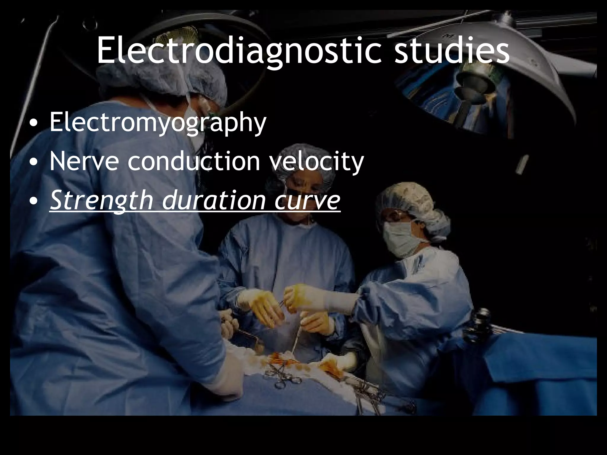 Electrodiagnostic studies
• Electromyography
• Nerve conduction velocity
• Strength duration curve
 