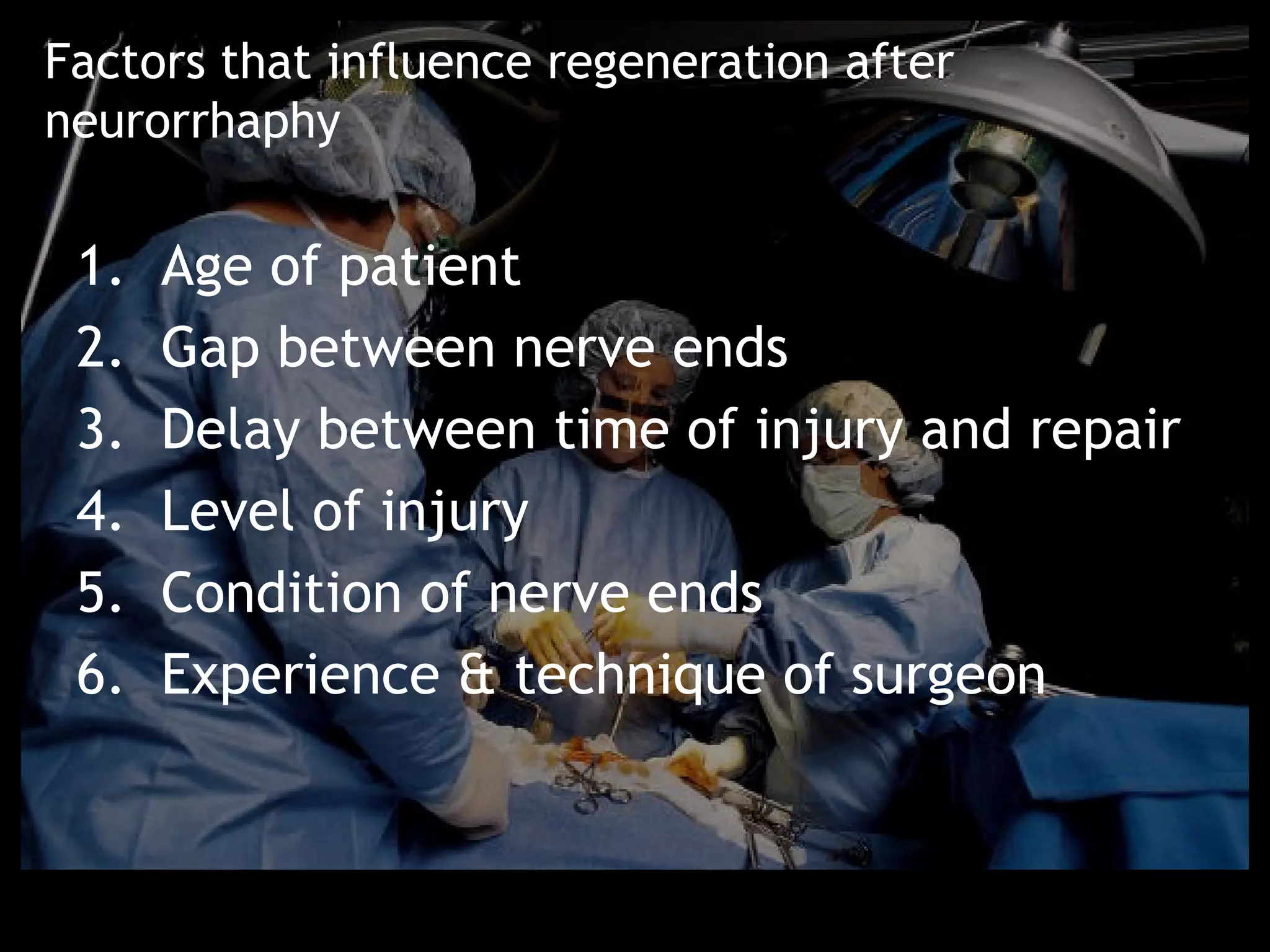 Factors that influence regeneration after
neurorrhaphy

 1.   Age of patient
 2.   Gap between nerve ends
 3.   Delay between time of injury and repair
 4.   Level of injury
 5.   Condition of nerve ends
 6.   Experience & technique of surgeon
 