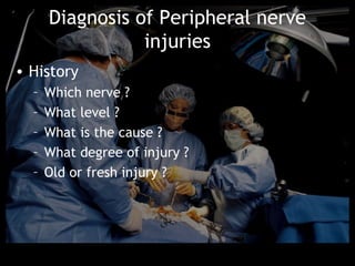 Diagnosis of Peripheral nerve
                 injuries
• History
  –   Which nerve ?
  –   What level ?
  –   What is the cause ?
  –   What degree of injury ?
  –   Old or fresh injury ?
 