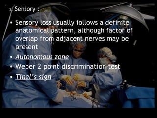 2.   Sensory :

• Sensory loss usually follows a definite
  anatomical pattern, although factor of
  overlap from adjacent nerves may be
  present
• Autonomous zone
• Weber 2 point discrimination test
• Tinel’s sign
 