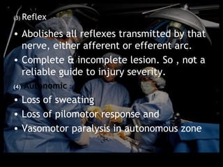 (3) Reflex


• Abolishes all reflexes transmitted by that
  nerve, either afferent or efferent arc.
• Complete & incomplete lesion. So , not a
  reliable guide to injury severity.
(4)   Autonomic :
• Loss of sweating
• Loss of pilomotor response and
• Vasomotor paralysis in autonomous zone
 