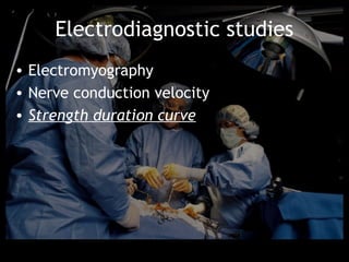 Electrodiagnostic studies
• Electromyography
• Nerve conduction velocity
• Strength duration curve
 