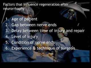 Factors that influence regeneration after
neurorrhaphy

 1.   Age of patient
 2.   Gap between nerve ends
 3.   Delay between time of injury and repair
 4.   Level of injury
 5.   Condition of nerve ends
 6.   Experience & technique of surgeon
 