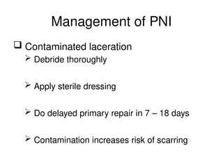 Management of PNI
 Contaminated laceration
 Debride thoroughly
 Apply sterile dressing
 Do delayed primary repair in 7 – 18 days
 Contamination increases risk of scarring
 