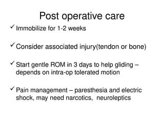Post operative care
Immobilize for 1-2 weeks
Consider associated injury(tendon or bone)
Start gentle ROM in 3 days to help gliding –
depends on intra-op tolerated motion
Pain management – paresthesia and electric
shock, may need narcotics, neuroleptics
 