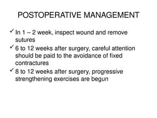 POSTOPERATIVE MANAGEMENT
In 1 – 2 week, inspect wound and remove
sutures
6 to 12 weeks after surgery, careful attention
should be paid to the avoidance of fixed
contractures
8 to 12 weeks after surgery, progressive
strengthening exercises are begun
 