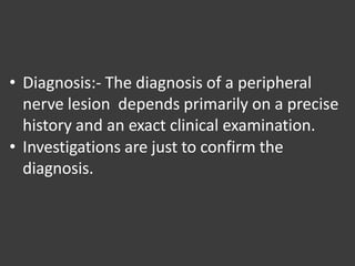 • Diagnosis:- The diagnosis of a peripheral
nerve lesion depends primarily on a precise
history and an exact clinical examination.
• Investigations are just to confirm the
diagnosis.
 