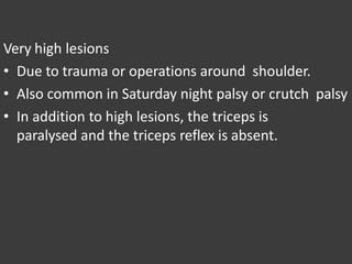 Very high lesions
• Due to trauma or operations around shoulder.
• Also common in Saturday night palsy or crutch palsy
• In addition to high lesions, the triceps is
paralysed and the triceps reflex is absent.
 