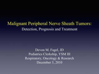 Malignant Peripheral Nerve Sheath Tumors:
Devon M. Fagel, JD
Pediatrics Clerkship, YSM III
Respiratory, Oncology & Research
December 3, 2010
Detection, Prognosis and Treatment
 