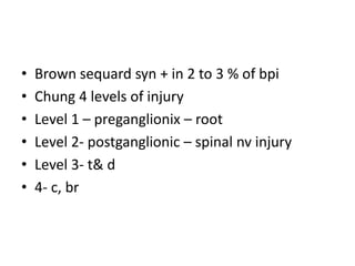 • Brown sequard syn + in 2 to 3 % of bpi
• Chung 4 levels of injury
• Level 1 – preganglionix – root
• Level 2- postganglionic – spinal nv injury
• Level 3- t& d
• 4- c, br
 
