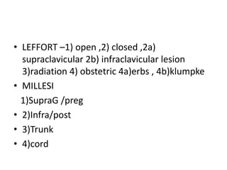 • LEFFORT –1) open ,2) closed ,2a)
supraclavicular 2b) infraclavicular lesion
3)radiation 4) obstetric 4a)erbs , 4b)klumpke
• MILLESI
1)SupraG /preg
• 2)Infra/post
• 3)Trunk
• 4)cord
 