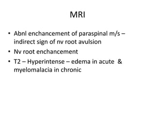 MRI
• Abnl enchancement of paraspinal m/s –
indirect sign of nv root avulsion
• Nv root enchancement
• T2 – Hyperintense – edema in acute &
myelomalacia in chronic
 
