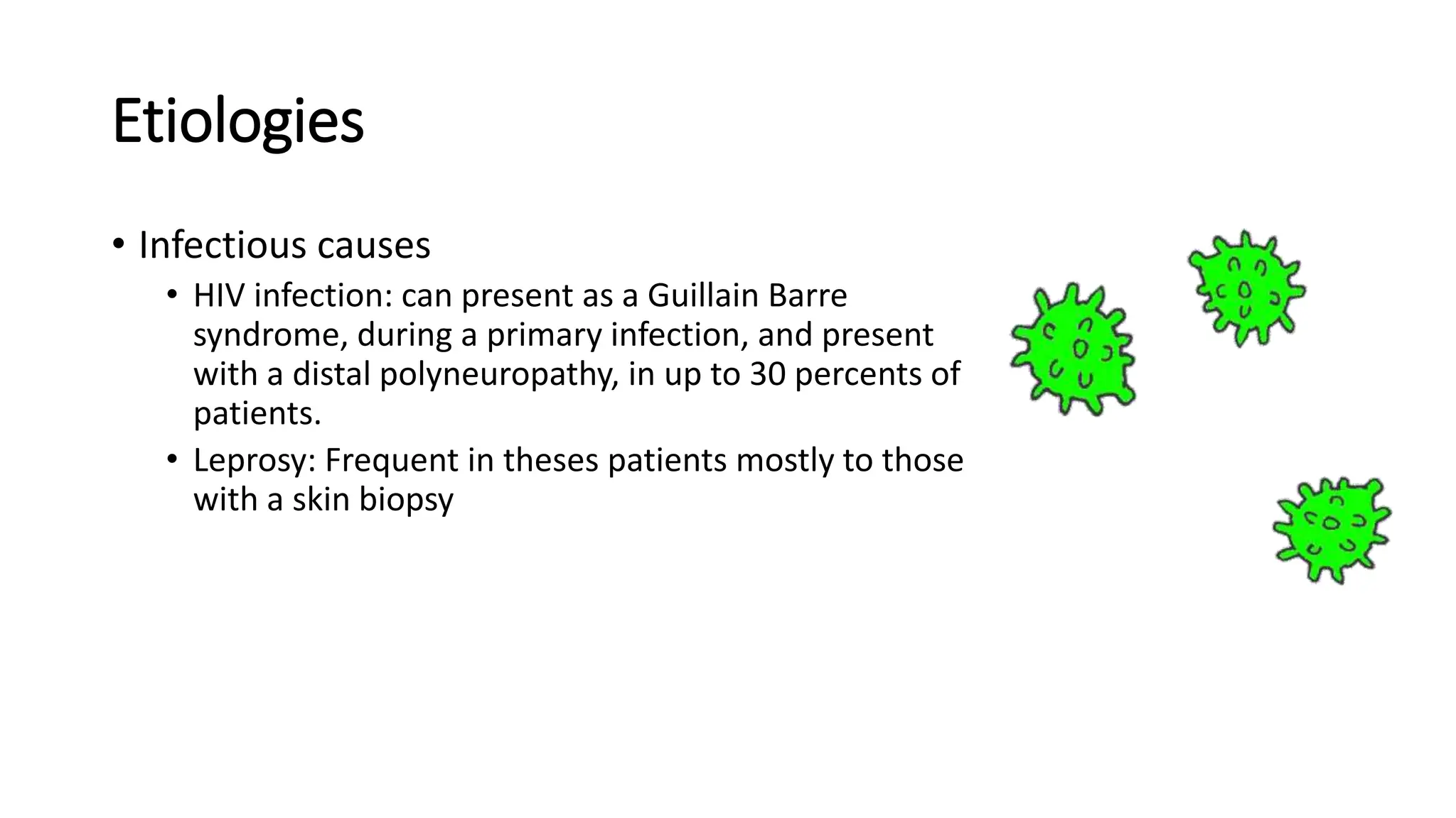 Etiologies
• Infectious causes
• HIV infection: can present as a Guillain Barre
syndrome, during a primary infection, and present
with a distal polyneuropathy, in up to 30 percents of
patients.
• Leprosy: Frequent in theses patients mostly to those
with a skin biopsy
 