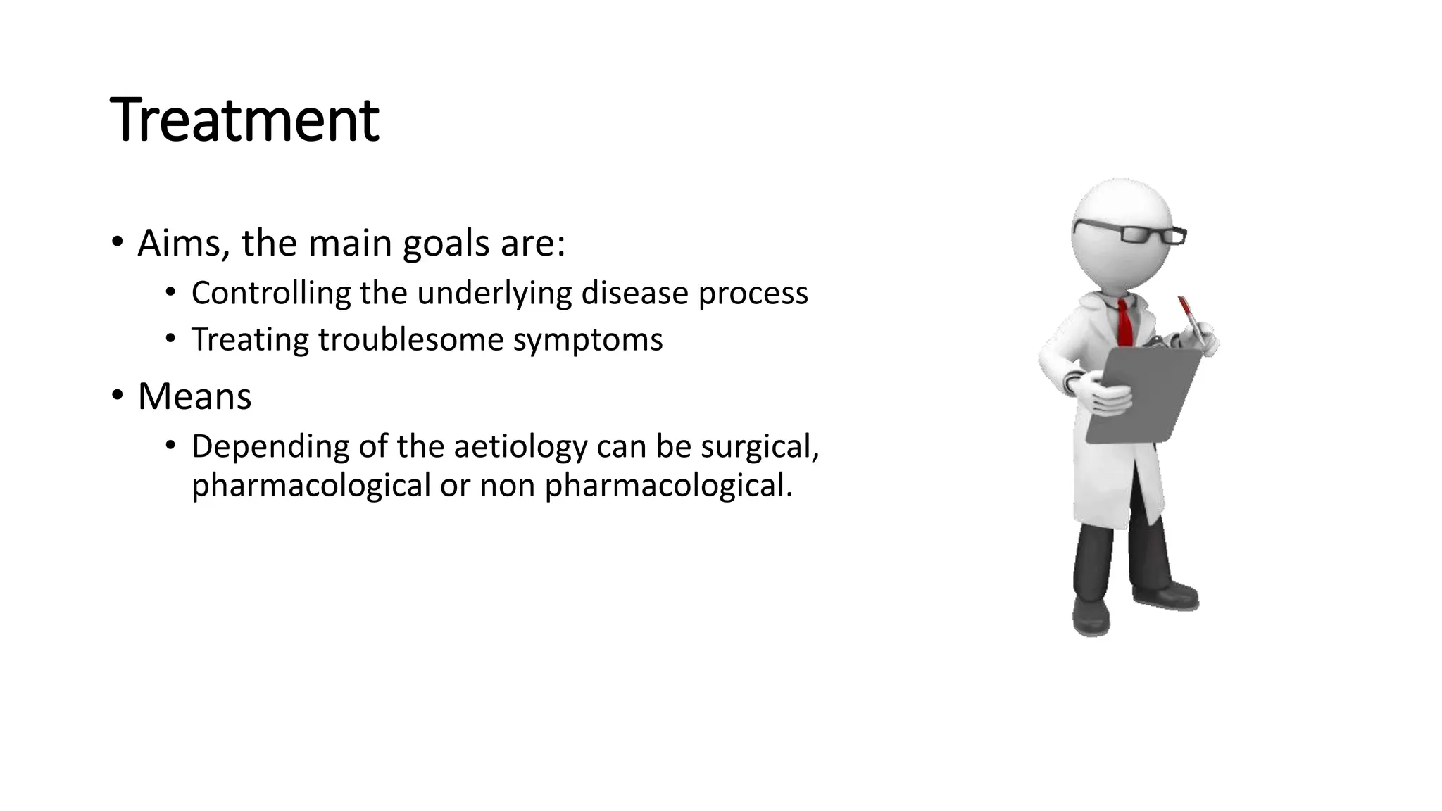 Treatment
• Aims, the main goals are:
• Controlling the underlying disease process
• Treating troublesome symptoms
• Means
• Depending of the aetiology can be surgical,
pharmacological or non pharmacological.
 