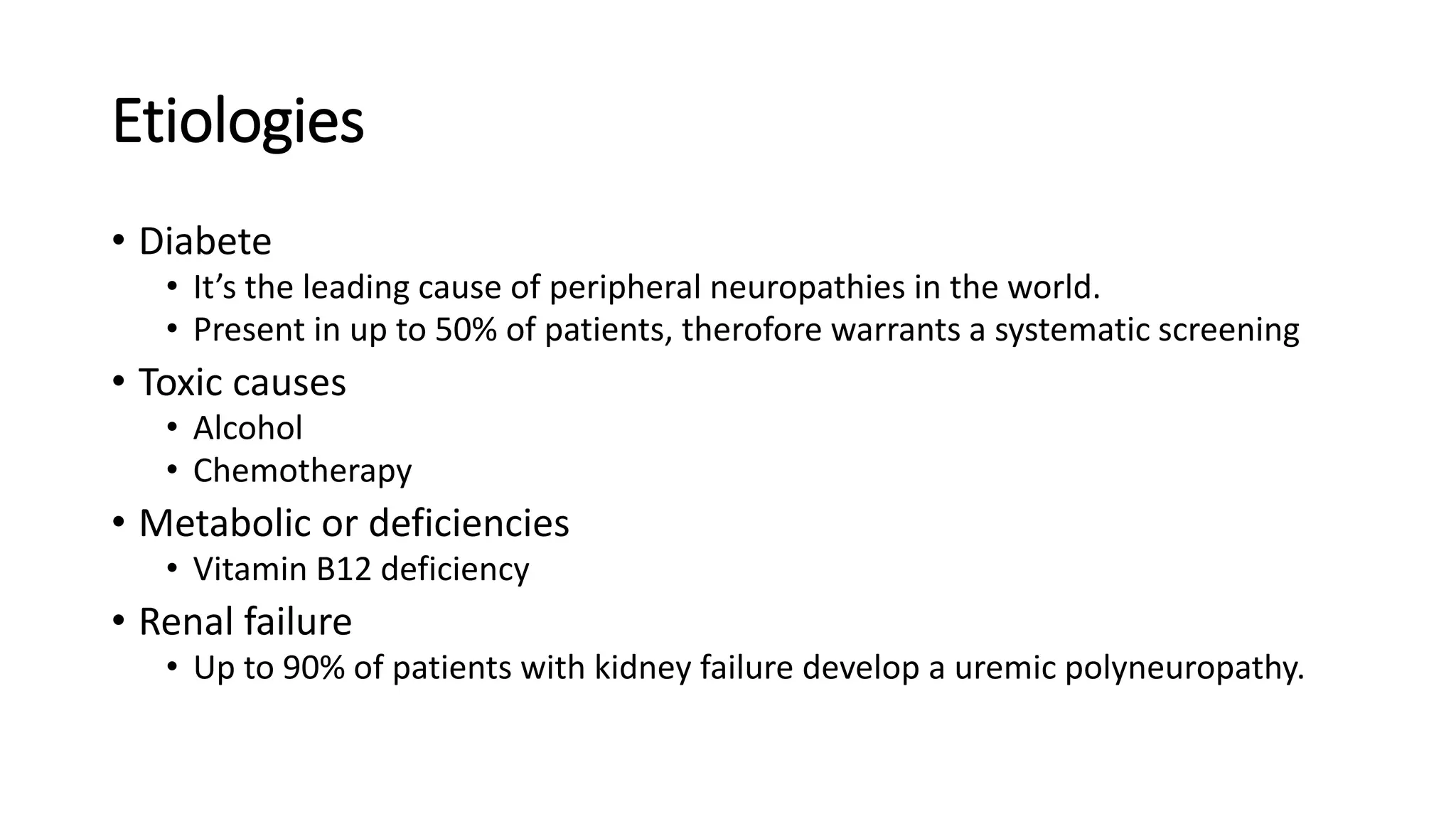 Etiologies
• Diabete
• It’s the leading cause of peripheral neuropathies in the world.
• Present in up to 50% of patients, therofore warrants a systematic screening
• Toxic causes
• Alcohol
• Chemotherapy
• Metabolic or deficiencies
• Vitamin B12 deficiency
• Renal failure
• Up to 90% of patients with kidney failure develop a uremic polyneuropathy.
 
