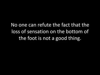 No one can refute the fact that the
loss of sensation on the bottom of
the foot is not a good thing.
 