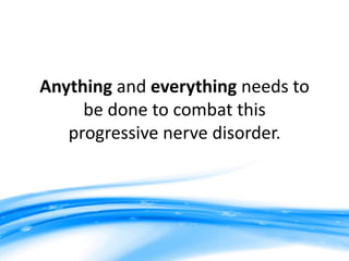Anything and everything needs to
be done to combat this
progressive nerve disorder.
 