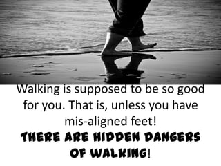 Walking is supposed to be so good
for you. That is, unless you have
mis-aligned feet!
There are hidden dangers
of walking!
 