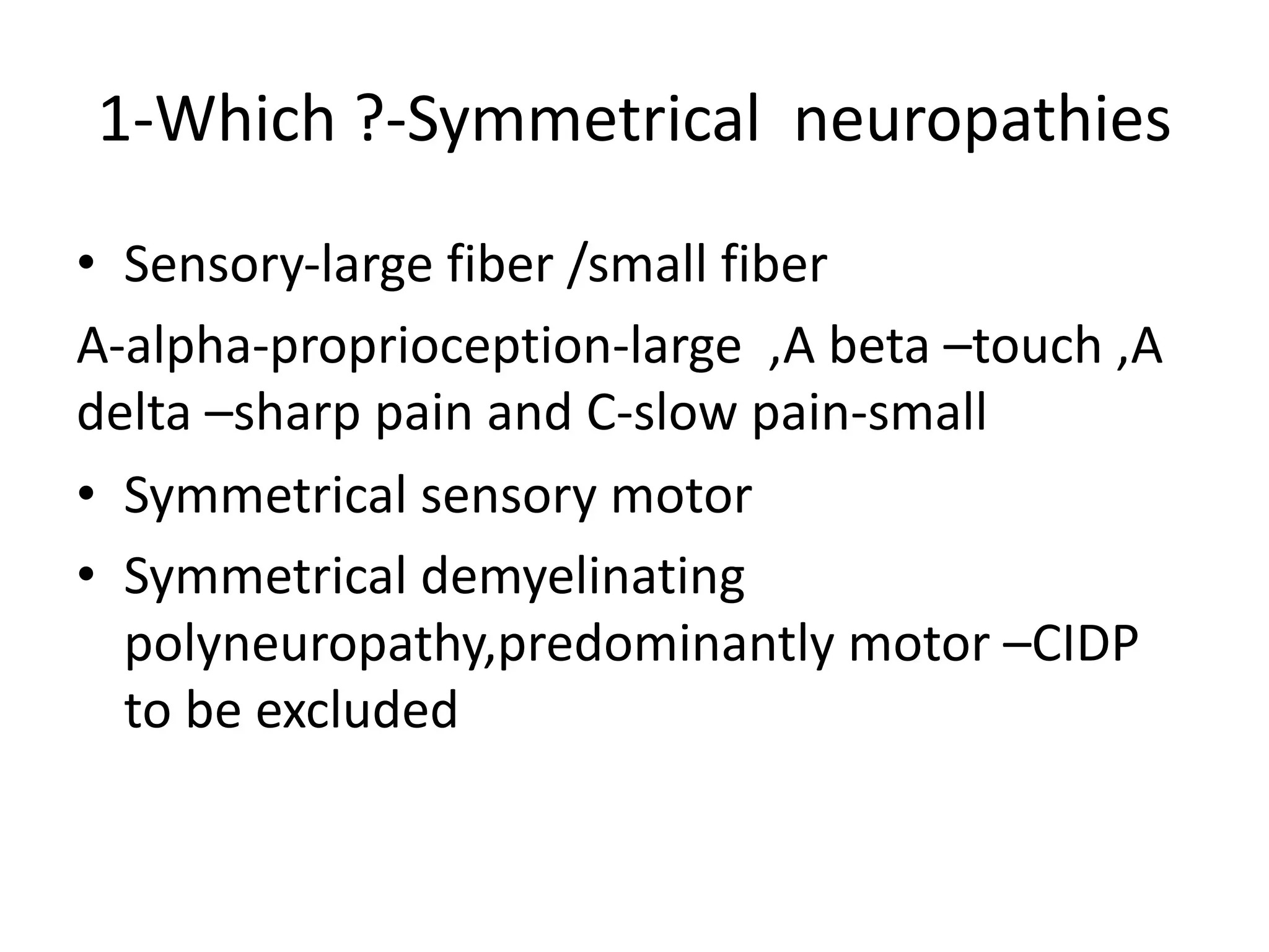 1-Which ?-Symmetrical neuropathies
• Sensory-large fiber /small fiber
A-alpha-proprioception-large ,A beta –touch ,A
delta –sharp pain and C-slow pain-small
• Symmetrical sensory motor
• Symmetrical demyelinating
polyneuropathy,predominantly motor –CIDP
to be excluded
 