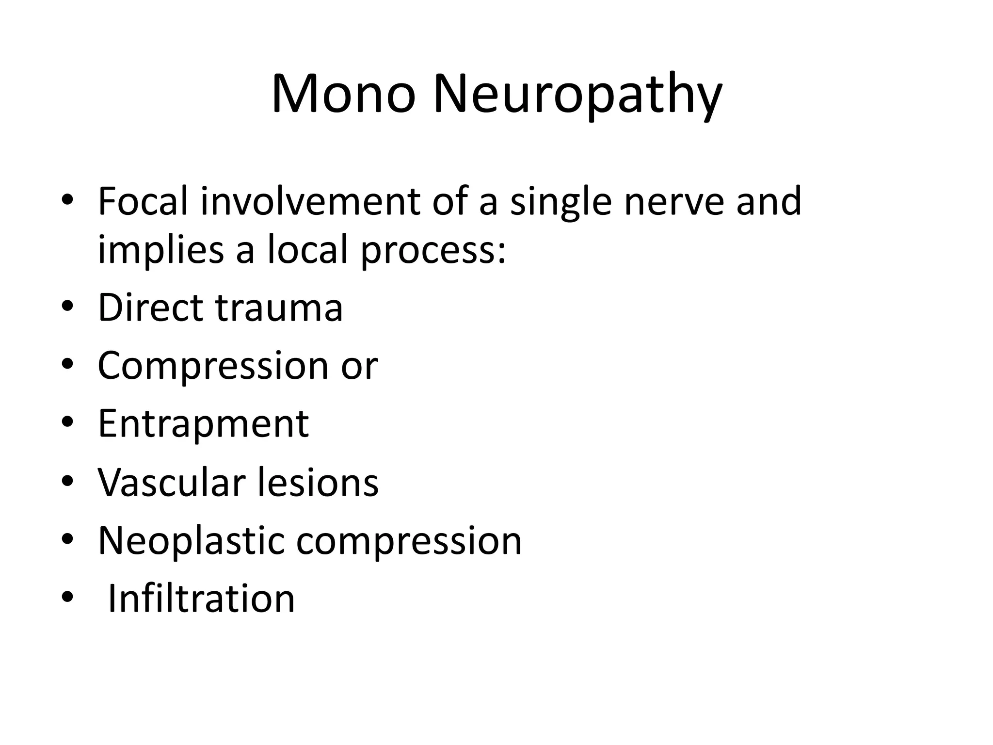 Mono Neuropathy
• Focal involvement of a single nerve and
implies a local process:
• Direct trauma
• Compression or
• Entrapment
• Vascular lesions
• Neoplastic compression
• Infiltration
 