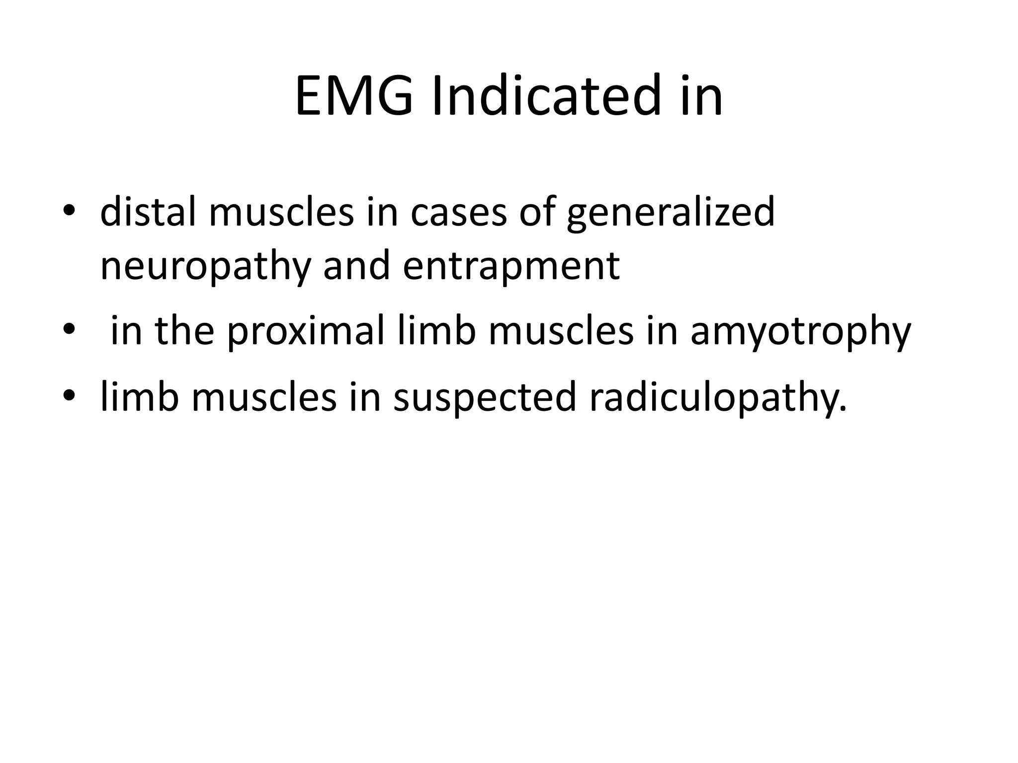 EMG Indicated in
• distal muscles in cases of generalized
neuropathy and entrapment
• in the proximal limb muscles in amyotrophy
• limb muscles in suspected radiculopathy.
 